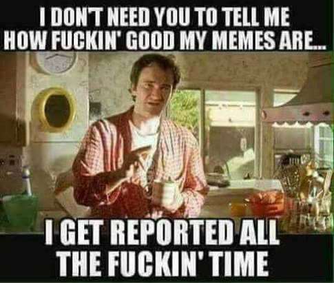 i-dont-need-you-to-tell-me-how-fuckin-good-my-memes-are-i-get-reported-all-the-time-tarantino.jpg